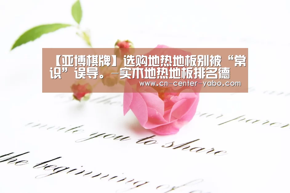 【亚博棋牌】选购地热地板别被“常识”误导。-实木地热地板排名德拉克(图2) 亚博体育