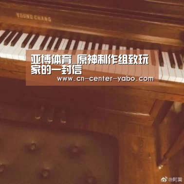 亚博体育_原神制作组致玩家的一封信(图2) 亚博体育