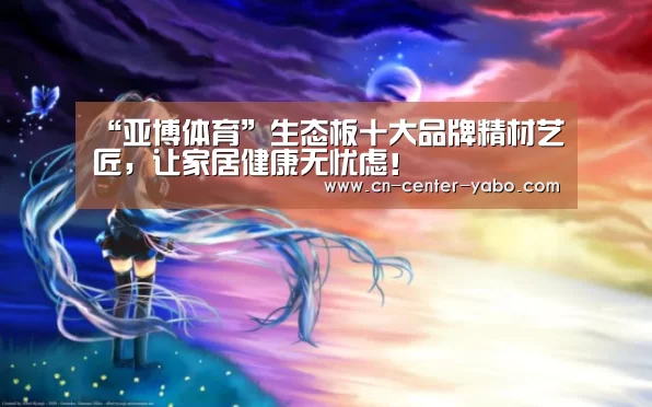 “亚博体育”生态板十大品牌精材艺匠,让家居健康无忧虑!(图1) 亚博棋牌